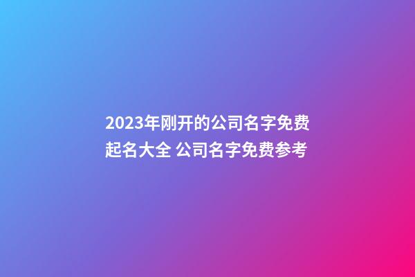 2023年刚开的公司名字免费起名大全 公司名字免费参考-第1张-公司起名-玄机派